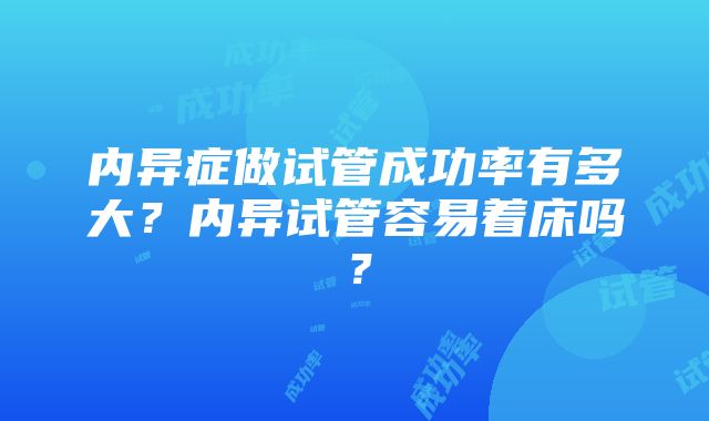 内异症做试管成功率有多大？内异试管容易着床吗？