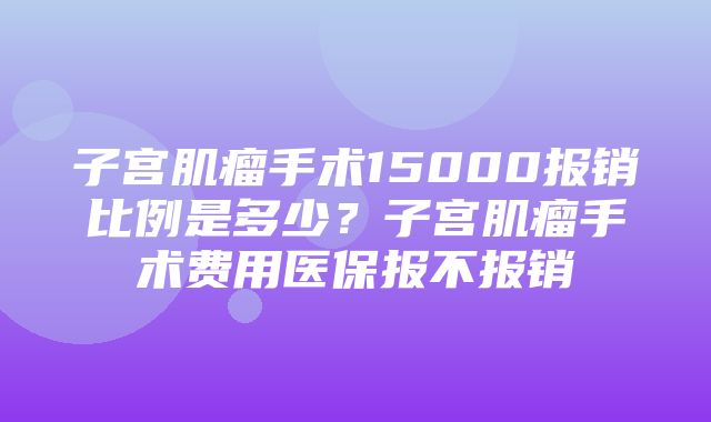 子宫肌瘤手术15000报销比例是多少？子宫肌瘤手术费用医保报不报销