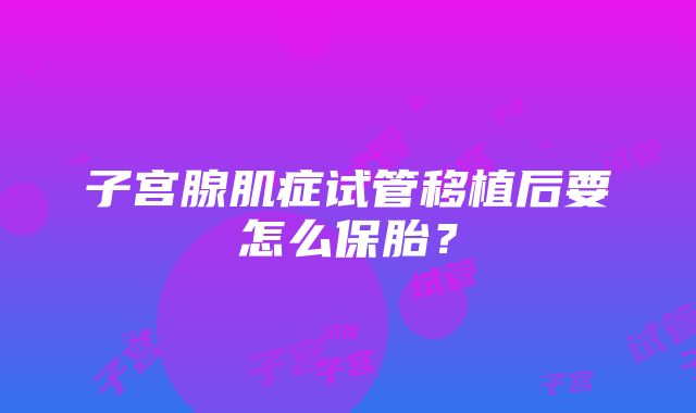 子宫腺肌症试管移植后要怎么保胎？