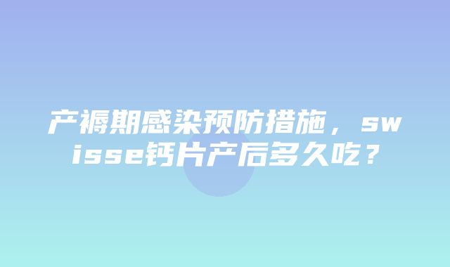 产褥期感染预防措施，swisse钙片产后多久吃？