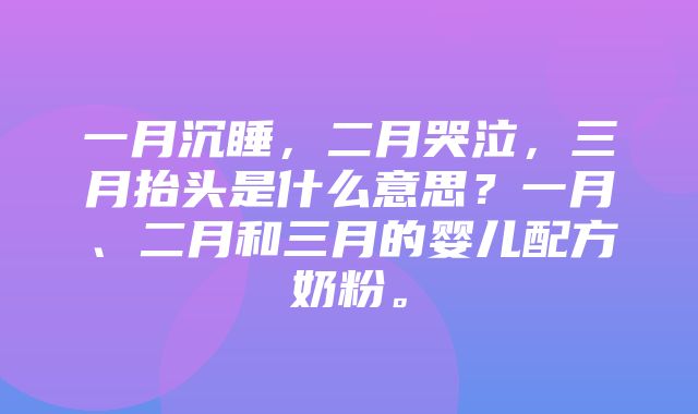 一月沉睡，二月哭泣，三月抬头是什么意思？一月、二月和三月的婴儿配方奶粉。