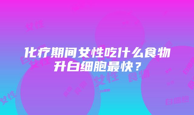 化疗期间女性吃什么食物升白细胞最快？