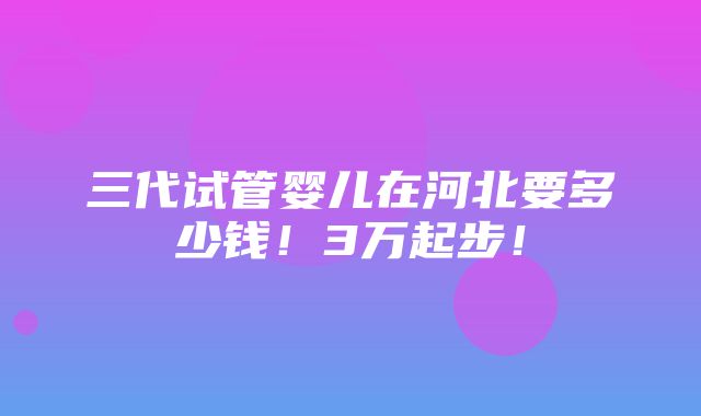 三代试管婴儿在河北要多少钱！3万起步！