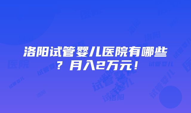 洛阳试管婴儿医院有哪些？月入2万元！