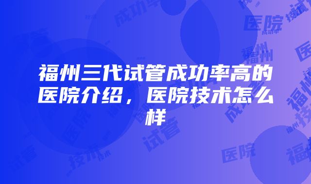 福州三代试管成功率高的医院介绍，医院技术怎么样