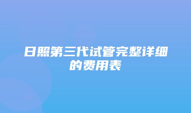 日照第三代试管完整详细的费用表