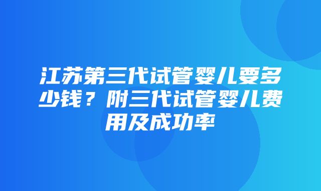 江苏第三代试管婴儿要多少钱？附三代试管婴儿费用及成功率