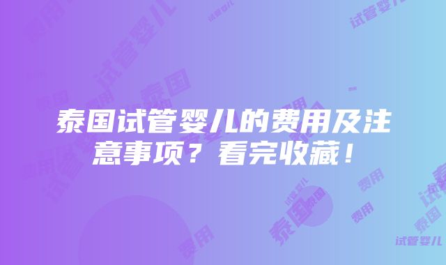 泰国试管婴儿的费用及注意事项？看完收藏！