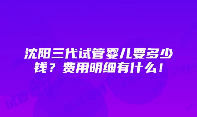 沈阳三代试管婴儿要多少钱？费用明细有什么！