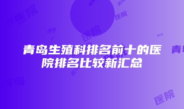 青岛生殖科排名前十的医院排名比较新汇总