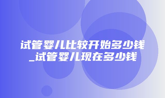 试管婴儿比较开始多少钱_试管婴儿现在多少钱