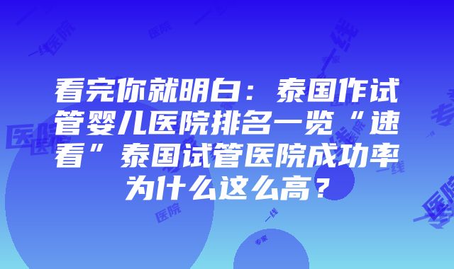 看完你就明白：泰国作试管婴儿医院排名一览“速看”泰国试管医院成功率为什么这么高？