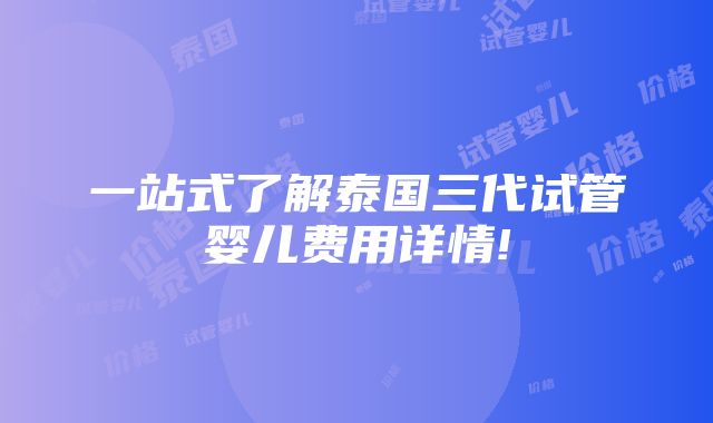 一站式了解泰国三代试管婴儿费用详情!