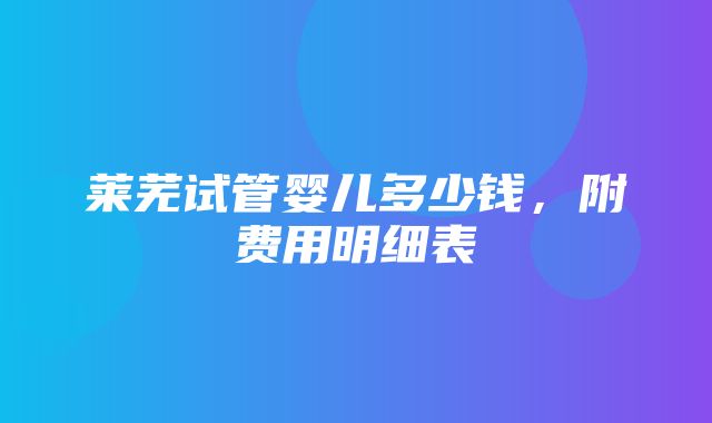 莱芜试管婴儿多少钱，附费用明细表