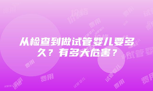 从检查到做试管婴儿要多久？有多大危害？