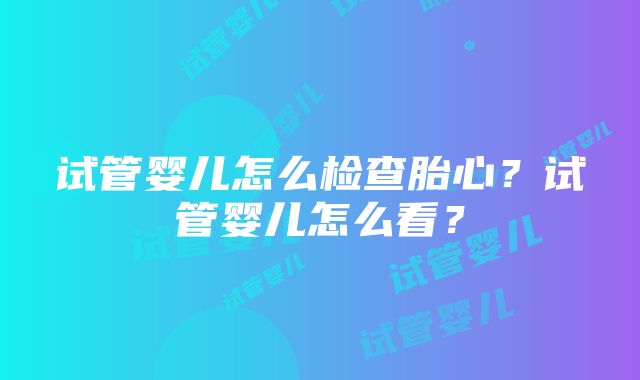 试管婴儿怎么检查胎心？试管婴儿怎么看？