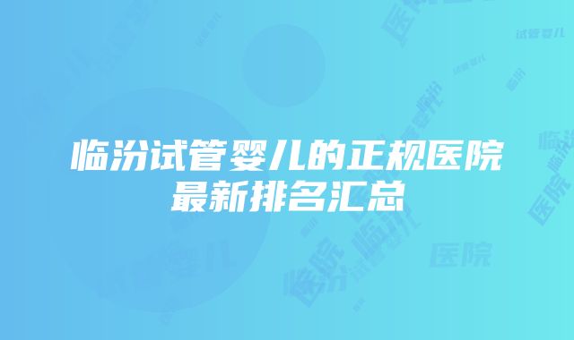 临汾试管婴儿的正规医院最新排名汇总