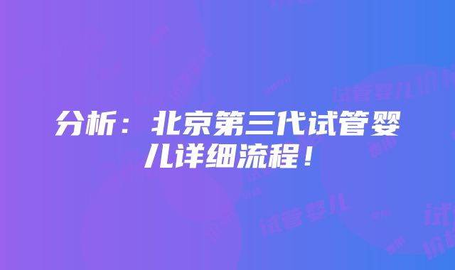 分析：北京第三代试管婴儿详细流程！