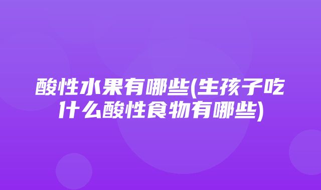 酸性水果有哪些(生孩子吃什么酸性食物有哪些)