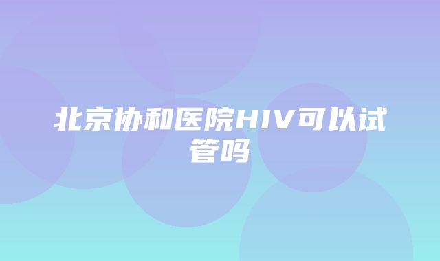 北京协和医院HIV可以试管吗