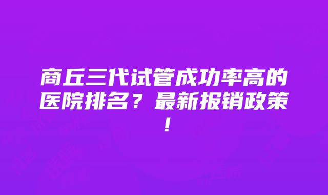 商丘三代试管成功率高的医院排名？最新报销政策！