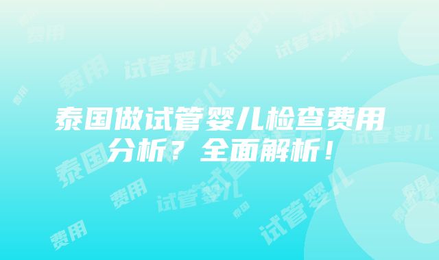 泰国做试管婴儿检查费用分析？全面解析！