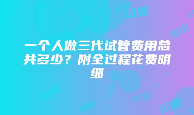 一个人做三代试管费用总共多少？附全过程花费明细