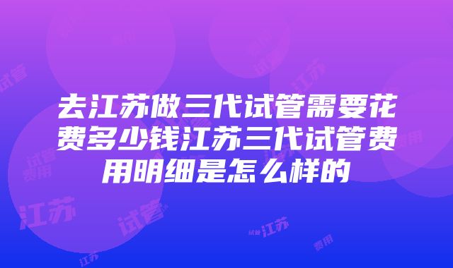 去江苏做三代试管需要花费多少钱江苏三代试管费用明细是怎么样的