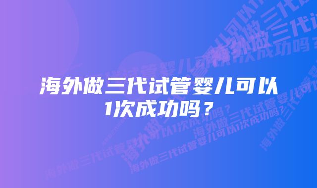 海外做三代试管婴儿可以1次成功吗？