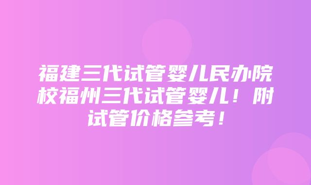 福建三代试管婴儿民办院校福州三代试管婴儿！附试管价格参考！