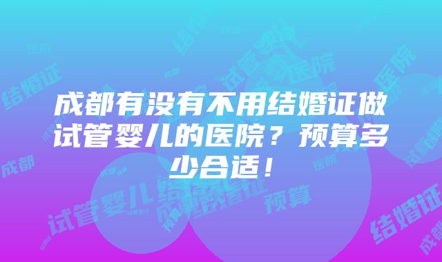 成都有没有不用结婚证做试管婴儿的医院？预算多少合适！