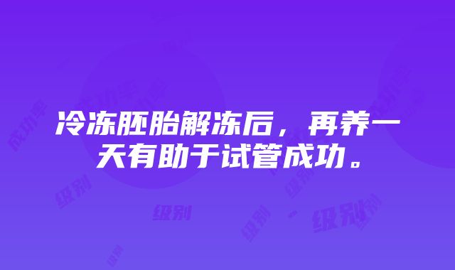 冷冻胚胎解冻后，再养一天有助于试管成功。