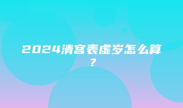 2024清宫表虚岁怎么算？