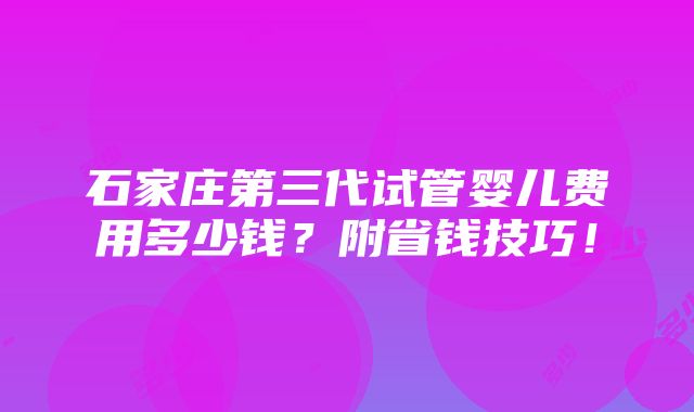 石家庄第三代试管婴儿费用多少钱？附省钱技巧！