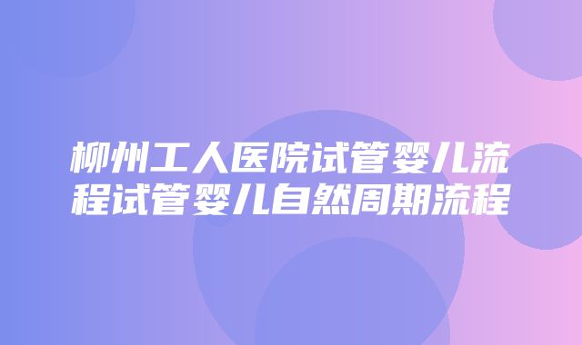 柳州工人医院试管婴儿流程试管婴儿自然周期流程