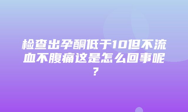 检查出孕酮低于10但不流血不腹痛这是怎么回事呢？