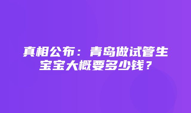 真相公布：青岛做试管生宝宝大概要多少钱？