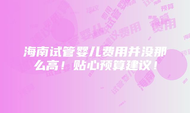 海南试管婴儿费用并没那么高！贴心预算建议！