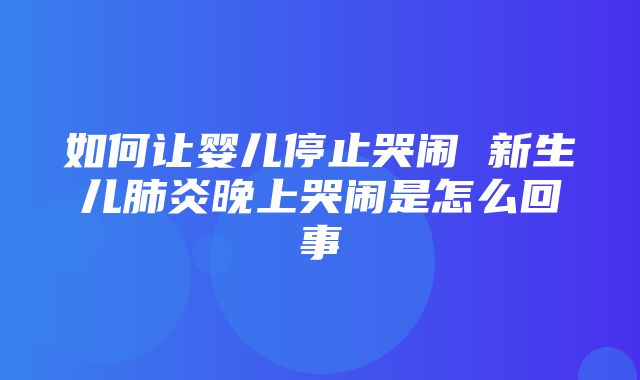 如何让婴儿停止哭闹 新生儿肺炎晚上哭闹是怎么回事