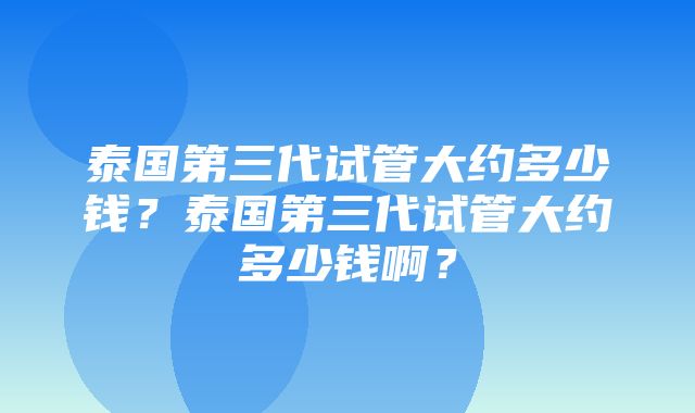 泰国第三代试管大约多少钱？泰国第三代试管大约多少钱啊？