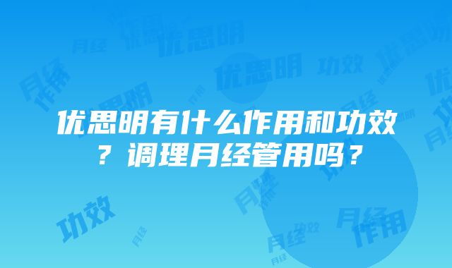 优思明有什么作用和功效？调理月经管用吗？