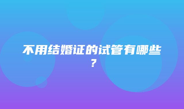 不用结婚证的试管有哪些？