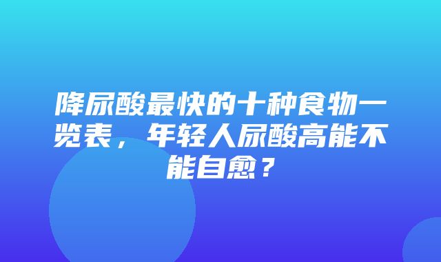 降尿酸最快的十种食物一览表，年轻人尿酸高能不能自愈？