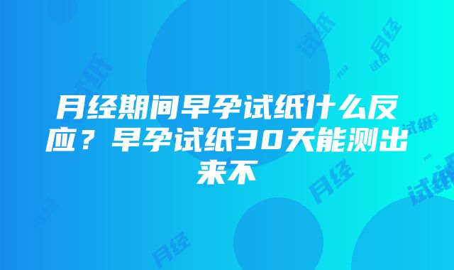 月经期间早孕试纸什么反应？早孕试纸30天能测出来不