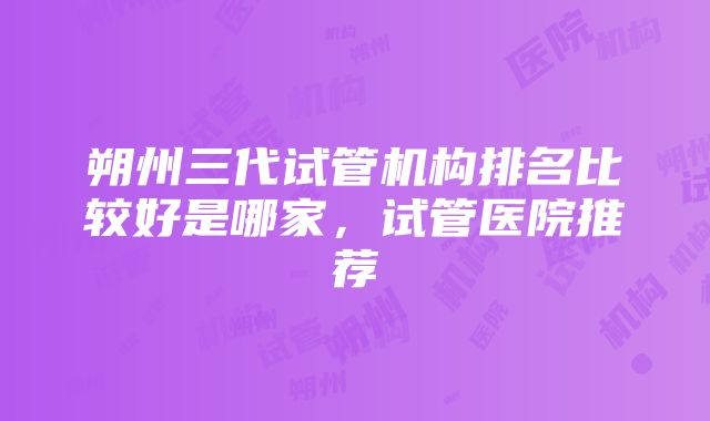 朔州三代试管机构排名比较好是哪家，试管医院推荐