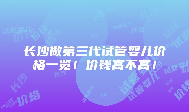 长沙做第三代试管婴儿价格一览！价钱高不高！