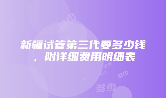 新疆试管第三代要多少钱，附详细费用明细表