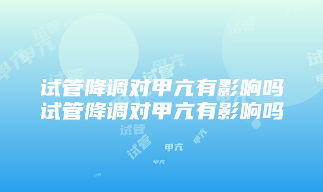 试管降调对甲亢有影响吗试管降调对甲亢有影响吗