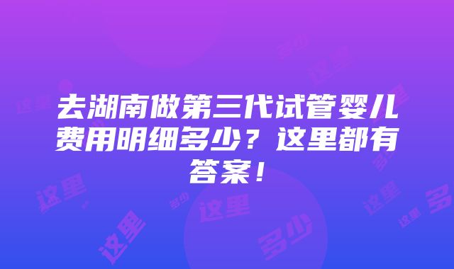 去湖南做第三代试管婴儿费用明细多少？这里都有答案！