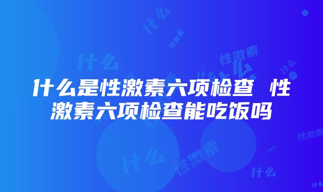 什么是性激素六项检查 性激素六项检查能吃饭吗